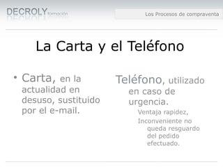 Diferencias entre Web 1.0 y Web 2.0Diferencias entre Web 1.0 y Web 2.0Diferencias entre Web 1.0 y Web 2.0Los Procesos de compraventa
La Carta y el Teléfono
• Carta, en la
actualidad en
desuso, sustituido
por el e-mail.
Teléfono, utilizado
en caso de
urgencia.
Ventaja rapidez,
Inconveniente no
queda resguardo
del pedido
efectuado.
 
