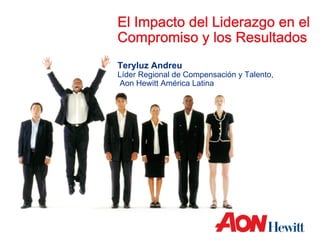 El Impacto del Liderazgo en el
Compromiso y los Resultados
Teryluz Andreu
Líder Regional de Compensación y Talento,
Aon Hewitt América Latina
 