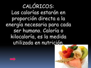 CALÓRICOS:
  Las calorías estarán en
  proporción directa a la
energía necesaria para cada
   ser humano. Caloría o
  kilocaloría, es la medida
   utilizada en nutrición.
 
