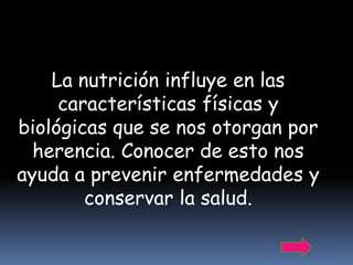 La nutrición influye en las
     características físicas y
biológicas que se nos otorgan por
  herencia. Conocer de esto nos
ayuda a prevenir enfermedades y
        conservar la salud.
 