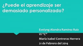 ¿Puede el aprendizaje ser
demasiado personalizado?

Evelyng Alondra Ramírez Ruiz
VI “C”
María Isabel Contreras Herrera
21 de Febrero del 2014

 