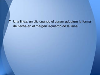 •   Una linea: un clic cuando el cursor adquiere la forma
    de flecha en el margen izquierdo de la linea.
 