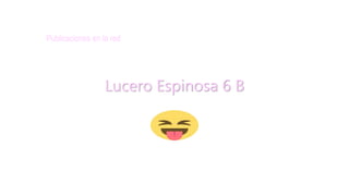 Lucero Espinosa 6 B
Publicaciones en la red
 