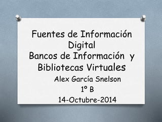 Fuentes de Información 
Digital 
Bancos de Información y 
Bibliotecas Virtuales 
Alex García Snelson 
1º B 
14-Octubre-2014 
 