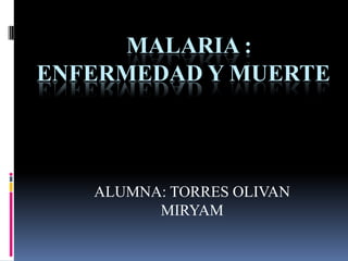   MALARIA : enfeRMEDAD Y MUERTE  ALUMNA: TORRES OLIVAN        MIRYAM 