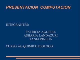 INTEGRANTES:
PATRICIA AGUIRRE
ASHARIA LANDAZURI
TANIA PINEDA
CURSO: 6to QUIMICO BIOLOGO
PRESENTACION COMPUTACION
 