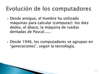  Desde antiguo, el hombre ha utilizado
máquinas para calcular (computar): los diez
dedos, el ábaco, la máquina de ruedas
dentadas de Pascal......
 Desde 1946, los computadores se agrupan en
“generaciones”, según la tecnología.
19
 