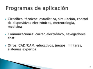  Científico-técnicos: estadística, simulación, control
de dispositivos electrónicos, meteorología,
medicina
 Comunicaciones: correo electrónico, navegadores,
chat
 Otros: CAD/CAM, educativos, juegos, militares,
sistemas expertos
47
 