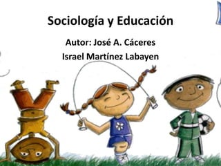 Sociología y Educación  Autor: José A. Cáceres Israel Martínez Labayen 