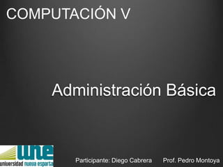Administración Básica
Participante: Diego Cabrera Prof. Pedro Montoya
COMPUTACIÓN V
 