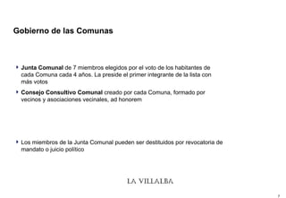 Gobierno de las Comunas Junta Comunal  de 7 miembros elegidos por el voto de los habitantes de cada Comuna cada 4 años. La preside el primer integrante de la lista con más votos Consejo Consultivo   Comunal  creado por cada Comuna, formado por vecinos y asociaciones vecinales, ad honorem Los miembros de la Junta Comunal pueden ser destituidos por revocatoria de mandato o juicio político 
