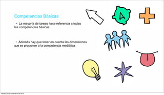 Competencias Básicas
+ La mayoría de tareas hace referencia a todas
las competencias básicas.
+ Además hay que tener en cuenta las dimensiones
que se proponen a la competencia mediática
martes 10 de noviembre de 2015
 