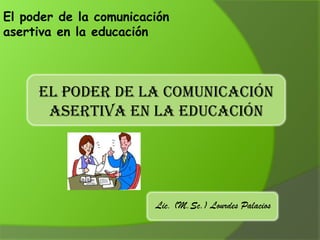 El poder de la comunicación
asertiva en la educación
EL PODER DE LA COMUNICACIÓN
ASERTIVA EN LA EDUCACIÓN
Lic. (M.Sc.) Lourdes Palacios
 