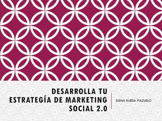DESARROLLA TU
ESTRATEGÍA DE MARKETING
SOCIAL 2.0
ELENA RUEDA PIAZUELO
 