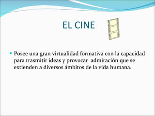 EL CINE Posee una gran virtualidad formativa con la capacidad para trasmitir ideas y provocar  admiración que se extienden a diversos ámbitos de la vida humana. 