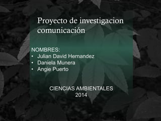 NOMBRES:
• Julian David Hernandez
• Daniela Munera
• Angie Puerto
CIENCIAS AMBIENTALES
2014
Proyecto de investigacion
comunicación
 