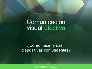 EXPRESIÓN VISUAL
Comunicación
visual efectiva
¿Cómo hacer y usar
diapositivas contundentes?
 