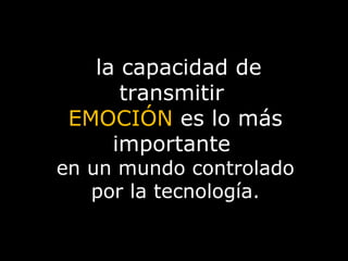 la capacidad de transmitir  EMOCIÓN  es lo más importante  en un mundo controlado por la tecnología. 