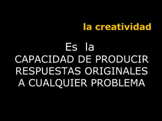 Es  la  CAPACIDAD DE PRODUCIR RESPUESTAS ORIGINALES A CUALQUIER PROBLEMA la creatividad 