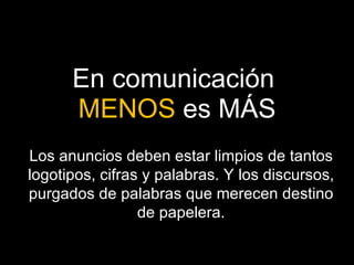 En comunicación  MENOS  es MÁS Los anuncios deben estar limpios de tantos logotipos, cifras y palabras. Y los discursos, purgados de palabras que merecen destino de papelera. 