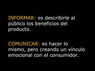 INFORMAR:  es describirle al público los beneficios del producto. COMUNICAR:  es hacer lo mismo, pero creando un vínculo emocional con el consumidor. 