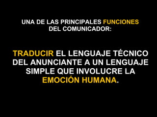 UNA DE LAS PRINCIPALES  FUNCIONES  DEL COMUNICADOR: TRADUCIR  EL LENGUAJE TÉCNICO DEL ANUNCIANTE A UN LENGUAJE SIMPLE QUE INVOLUCRE LA  EMOCIÓN HUMANA . 