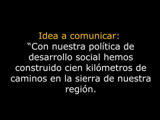 Idea a comunicar:  “ Con nuestra política de desarrollo social hemos construido cien kilómetros de caminos en la sierra de nuestra región. 