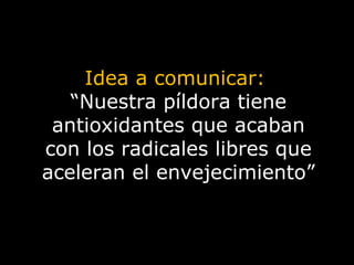 Idea a comunicar:  “ Nuestra píldora tiene antioxidantes que acaban con los radicales libres que aceleran el envejecimiento” 