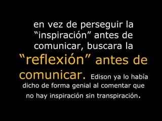 en vez de perseguir la “inspiración” antes de comunicar, buscara la  “reflexión”  antes de comunicar.  Edison ya lo había dicho de forma genial al comentar que no hay inspiración sin transpiración . 
