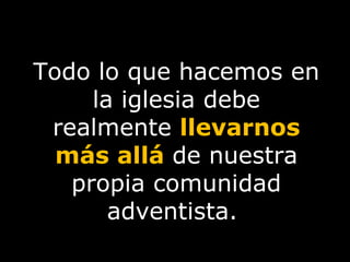 Todo lo que hacemos en la iglesia debe realmente  llevarnos   más allá   de nuestra propia comunidad adventista.  