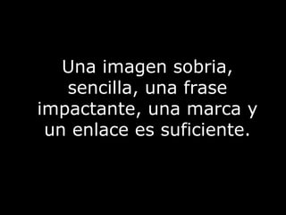 Una imagen sobria, sencilla, una frase impactante, una marca y un enlace es suficiente. 