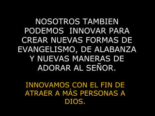 NOSOTROS TAMBIEN PODEMOS  INNOVAR PARA CREAR NUEVAS FORMAS DE EVANGELISMO, DE ALABANZA Y NUEVAS MANERAS DE ADORAR AL SEÑOR. INNOVAMOS CON EL FIN DE ATRAER A MÁS PERSONAS A DIOS. 