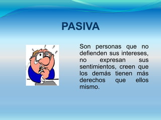 PASIVA
  Son personas que no
  defienden sus intereses,
  no     expresan      sus
  sentimientos, creen que
  los demás tienen más
  derechos    que     ellos
  mismo.
 
