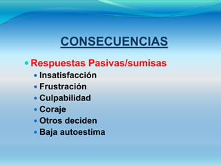 CONSECUENCIAS
 Respuestas Pasivas/sumisas
  Insatisfacción
  Frustración
  Culpabilidad
  Coraje
  Otros deciden
  Baja autoestima
 