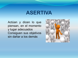 ASERTIVA
Actúan y dicen lo que
piensan, en el momento
y lugar adecuados
Consiguen sus objetivos
sin dañar a los demás
 