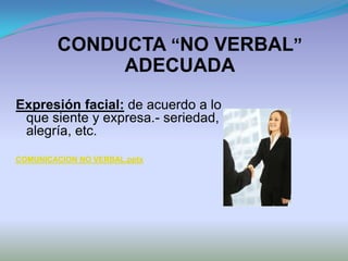 CONDUCTA “NO VERBAL”
             ADECUADA
Expresión facial: de acuerdo a lo
 que siente y expresa.- seriedad,
 alegría, etc.
COMUNICACION NO VERBAL.pptx
 