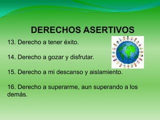 DERECHOS ASERTIVOS
13. Derecho a tener éxito.

14. Derecho a gozar y disfrutar.

15. Derecho a mi descanso y aislamiento.

16. Derecho a superarme, aun superando a los
demás.
 