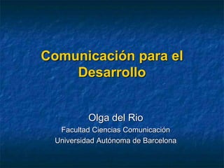 Comunicación para el
Desarrollo
Olga del Rio
Facultad Ciencias Comunicación
Universidad Autónoma de Barcelona
 