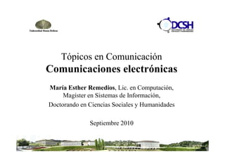 Tópicos en Comunicación
Comunicaciones electrónicas
María Esther Remedios, Lic. en Computación,
     Magister en Sistemas de Información,
Doctorando en Ciencias Sociales y Humanidades

              Septiembre 2010
 