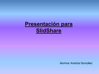 Presentación para
SlidShare
Alumna: Arantza González
 