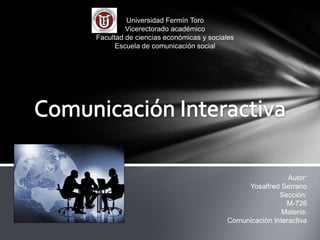 Universidad Fermín Toro
Vicerectorado académico
Facultad de ciencias económicas y sociales
Escuela de comunicación social
Autor:
Yosalfred Serrano
Sección:
M-726
Materia:
Comunicación Interactiva
 
