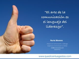 “El arte de la
comunicación es
el lenguaje del
liderazgo”.
Nuria Moreno
www.quedicentusgestos.com
Asesora en Comunicación y Liderazgo
Experta en Comunicación noVerbal
666659255
info@nuriamoreno.com
 