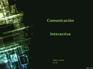 Comunicación 
Interactiva 
LUIS M. AZUAJE 
M-716 
 