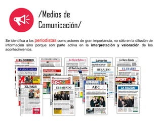 /Medios de
Comunicación/
Se identifica a los periodistas como actores de gran importancia, no sólo en la difusión de
información sino porque son parte activa en la interpretación y valoración de los
acontecimientos.

 