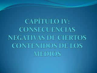CAPÍTULO IV:CONSECUENCIAS NEGATIVAS DE CIERTOS CONTENIDOS DE LOS MEDIOS 