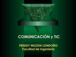 COMUNICACIÓN y TIC
FREDDY WILSON LONDOÑO
Facultad de Ingeniería

 
