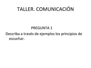 TALLER. COMUNICACIÓN PREGUNTA 1 Describa a través de ejemplos los principios de escuchar. 