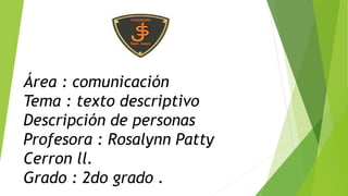 Área : comunicación
Tema : texto descriptivo
Descripción de personas
Profesora : Rosalynn Patty
Cerron ll.
Grado : 2do grado .
 