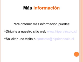 Más  información Para obtener más información puedes: Dirigirte a nuestro sitio web  www.hipervinculo.cl Solicitar una visita a  [email_address] 