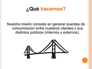 ¿Qué  hacemos? Nuestra misión consiste en generar puentes de comunicación entre nuestros clientes y sus distintos públicos (internos y externos). 